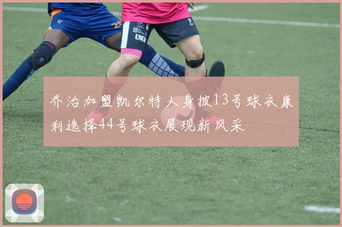 乔治加盟凯尔特人身披13号球衣康利选择44号球衣展现新风采