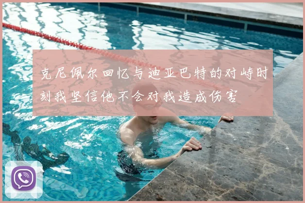克尼佩尔回忆与迪亚巴特的对峙时刻我坚信他不会对我造成伤害