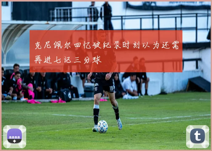 克尼佩尔回忆破纪录时刻以为还需再进七记三分球