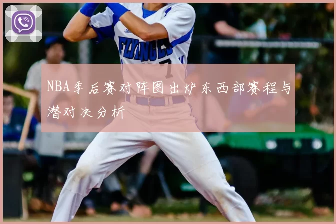 NBA季后赛对阵图出炉东西部赛程与潜对决分析