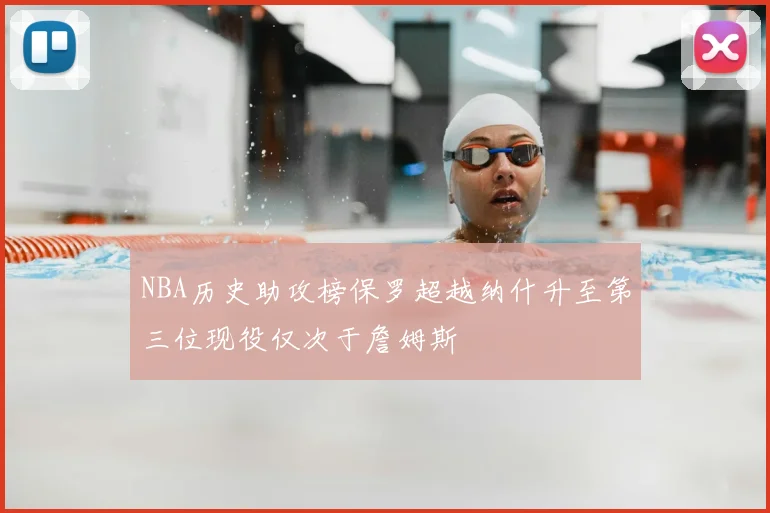 NBA历史助攻榜保罗超越纳什升至第三位现役仅次于詹姆斯