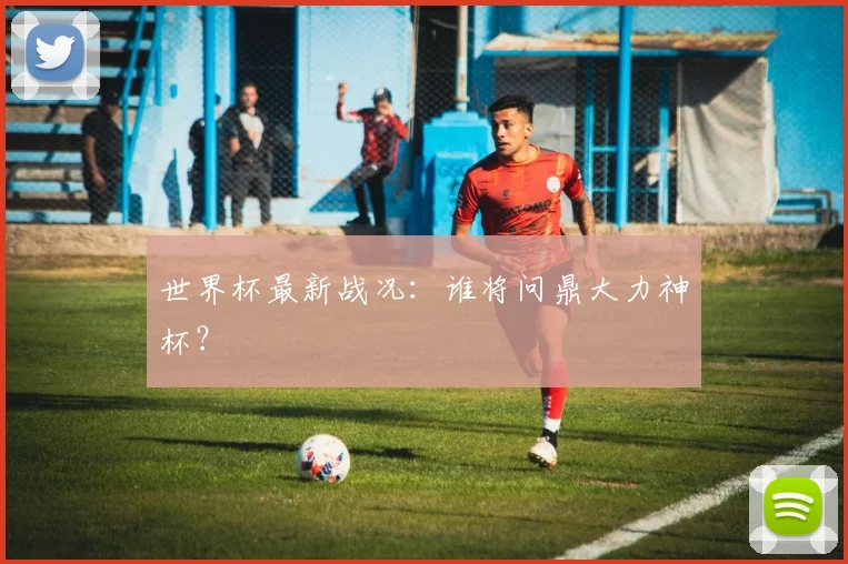 世界杯最新战况：谁将问鼎大力神杯？