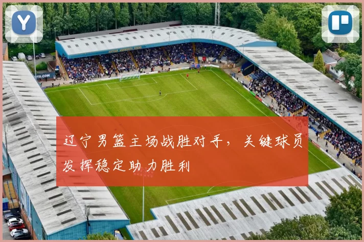 辽宁男篮主场战胜对手,关键球员发挥稳定助力胜利