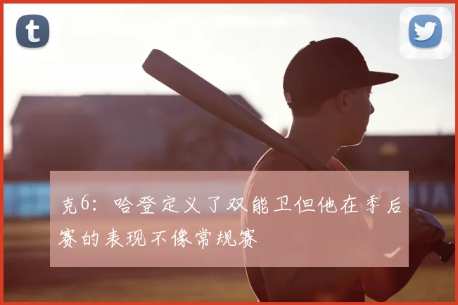克6：哈登定义了双能卫但他在季后赛的表现不像常规赛