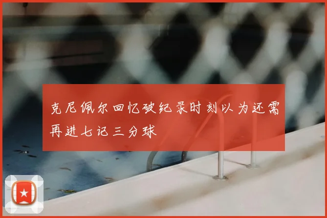 克尼佩尔回忆破纪录时刻以为还需再进七记三分球