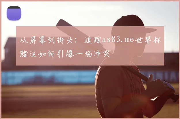 从屏幕到街头：追踪as83.me世界杯赌注如何引爆一场冲突