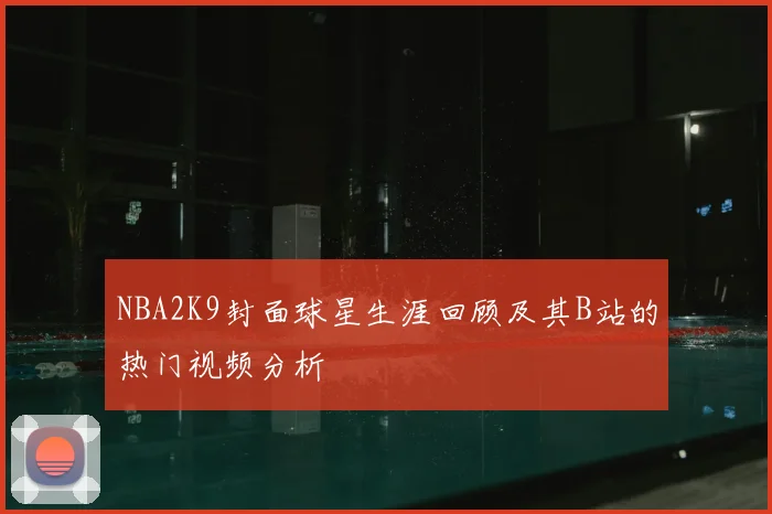NBA2K9封面球星生涯回顾及其B站的热门视频分析