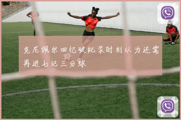 克尼佩尔回忆破纪录时刻以为还需再进七记三分球