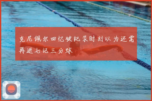 克尼佩尔回忆破纪录时刻以为还需再进七记三分球