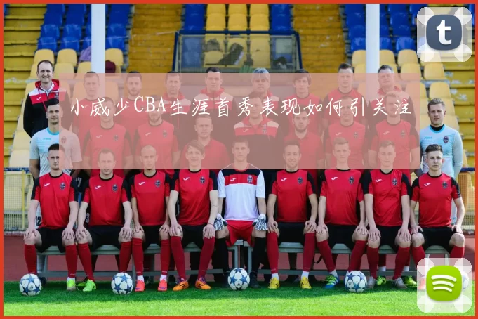 小威少CBA生涯首秀表现如何引关注