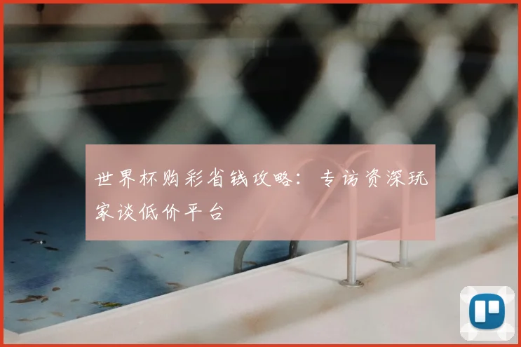 世界杯购彩省钱攻略：专访资深玩家谈低价平台