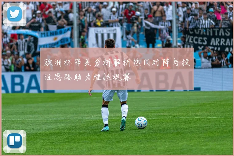 欧洲杯串关分析解析热门对阵与投注思路助力理性观赛