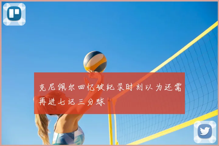 克尼佩尔回忆破纪录时刻以为还需再进七记三分球