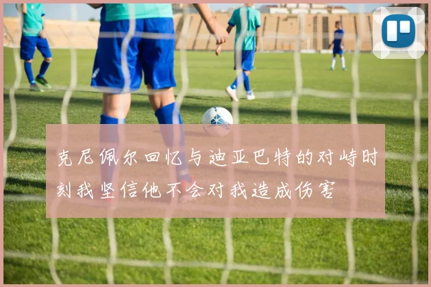 克尼佩尔回忆与迪亚巴特的对峙时刻我坚信他不会对我造成伤害