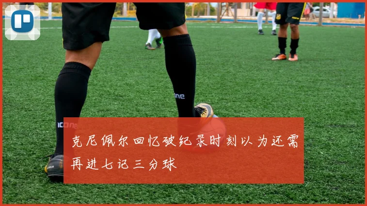 克尼佩尔回忆破纪录时刻以为还需再进七记三分球