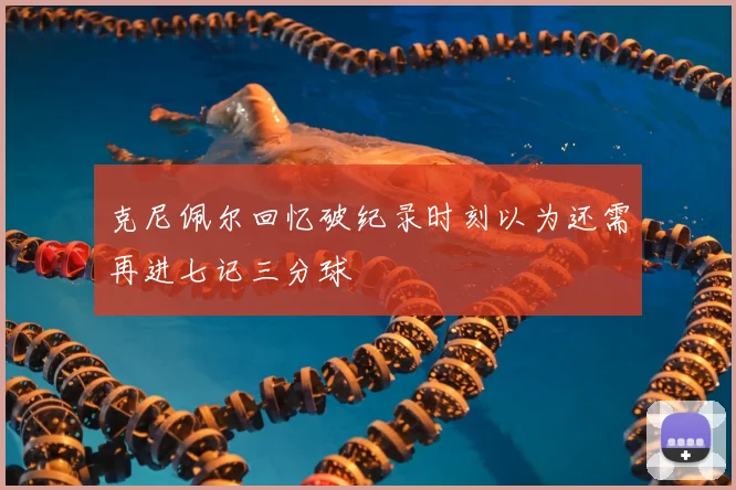 克尼佩尔回忆破纪录时刻以为还需再进七记三分球