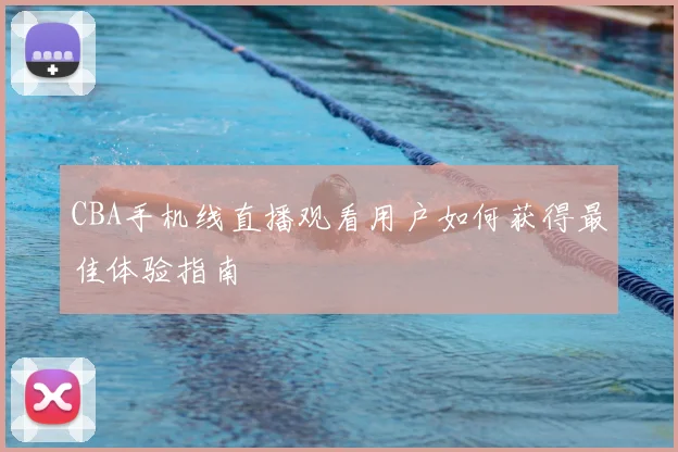 CBA手机线直播观看用户如何获得最佳体验指南