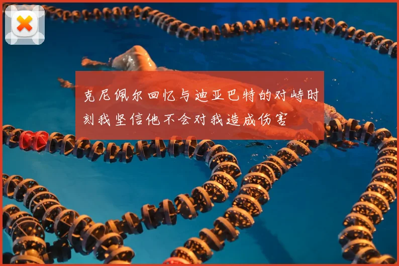 克尼佩尔回忆与迪亚巴特的对峙时刻我坚信他不会对我造成伤害