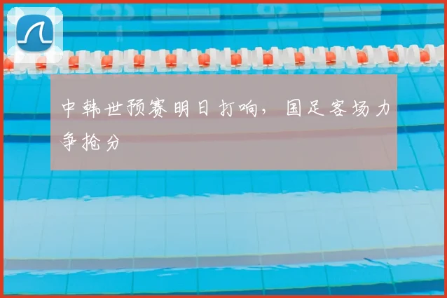 中韩世预赛明日打响，国足客场力争抢分