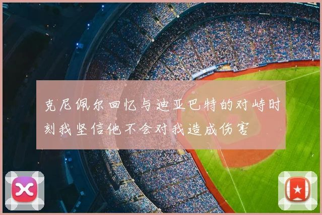 克尼佩尔回忆与迪亚巴特的对峙时刻我坚信他不会对我造成伤害