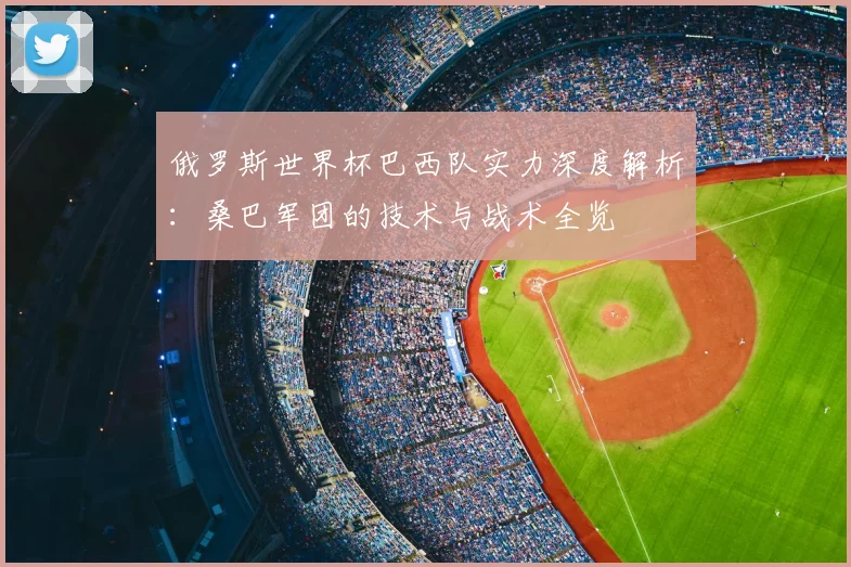 俄罗斯世界杯巴西队实力深度解析：桑巴军团的技术与战术全览