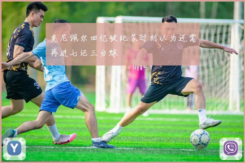 克尼佩尔回忆破纪录时刻以为还需再进七记三分球