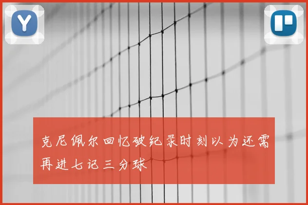 克尼佩尔回忆破纪录时刻以为还需再进七记三分球