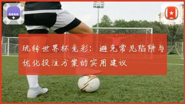 玩转世界杯竞彩：避免常见陷阱与优化投注方案的实用建议