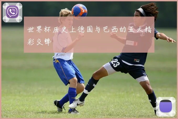 世界杯历史上德国与巴西的五大精彩交锋