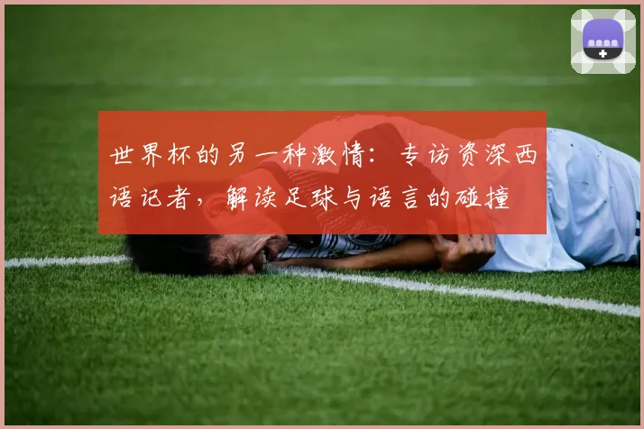 世界杯的另一种激情：专访资深西语记者，解读足球与语言的碰撞