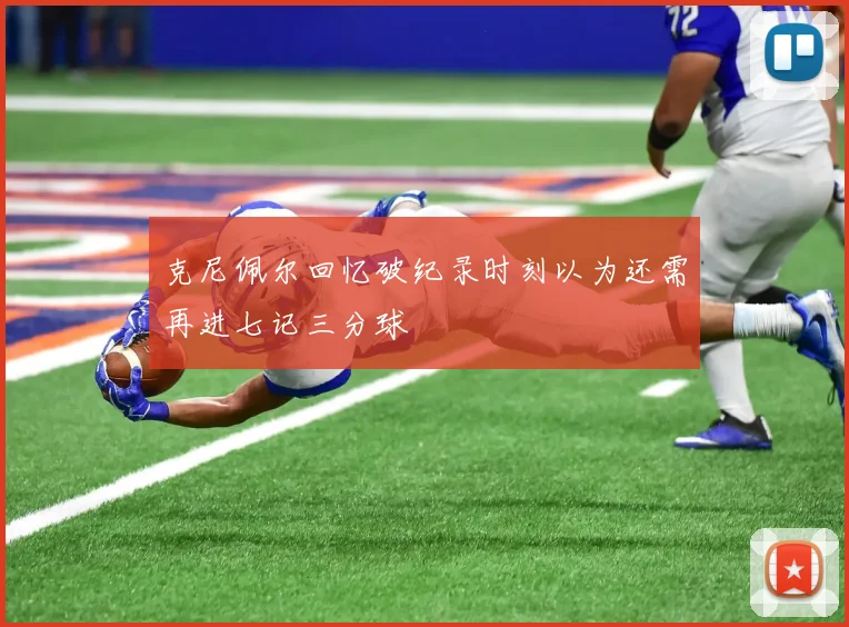 克尼佩尔回忆破纪录时刻以为还需再进七记三分球