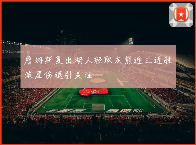 詹姆斯复出湖人轻取灰熊迎三连胜浓眉伤退引关注