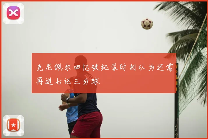 克尼佩尔回忆破纪录时刻以为还需再进七记三分球