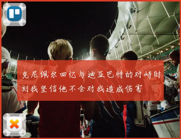 克尼佩尔回忆与迪亚巴特的对峙时刻我坚信他不会对我造成伤害