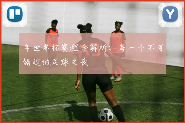 年世界杯赛程全解析：每一个不可错过的足球之夜