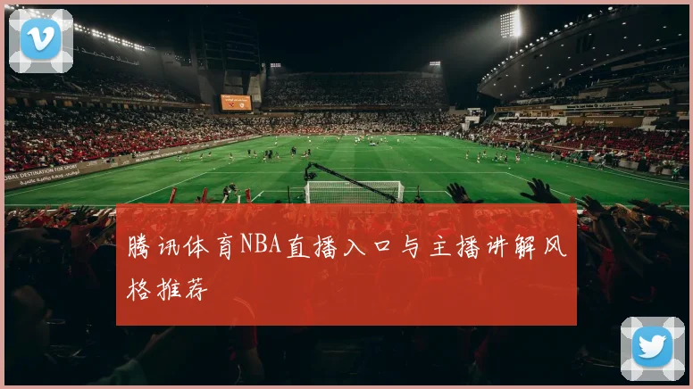 腾讯体育NBA直播入口与主播讲解风格推荐