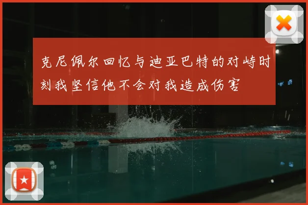 克尼佩尔回忆与迪亚巴特的对峙时刻我坚信他不会对我造成伤害