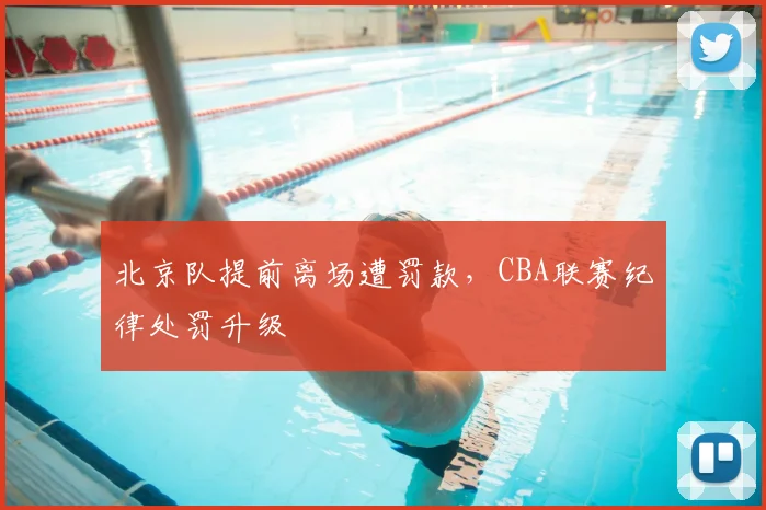 北京队提前离场遭罚款，CBA联赛纪律处罚升级