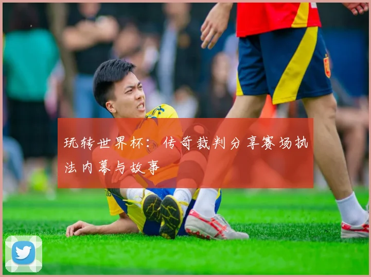 玩转世界杯：传奇裁判分享赛场执法内幕与故事