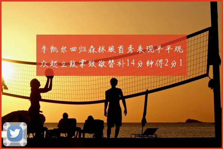 李凯尔回归森林狼首秀表现平平观众起立鼓掌致敬替补14分钟得2分1板