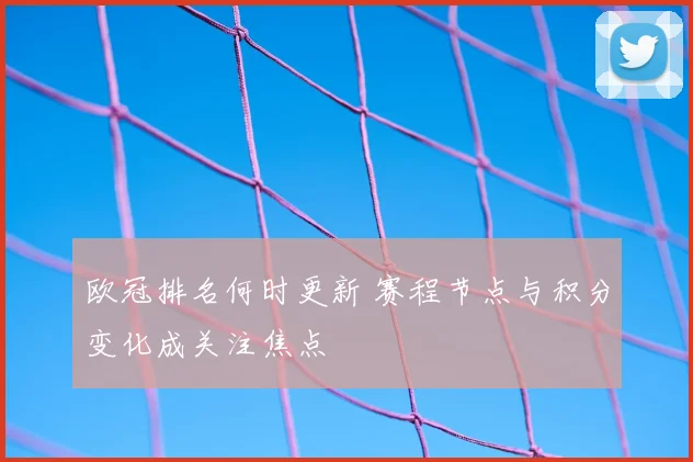 欧冠排名何时更新 赛程节点与积分变化成关注焦点