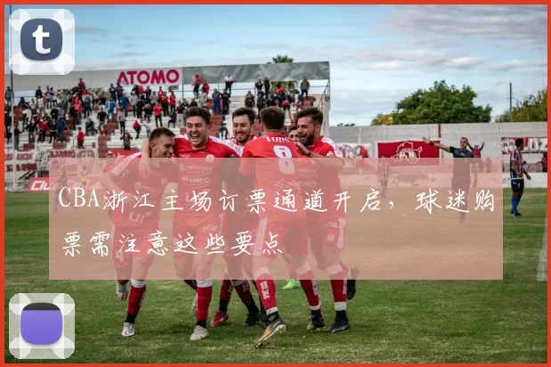 CBA浙江主场订票通道开启，球迷购票需注意这些要点