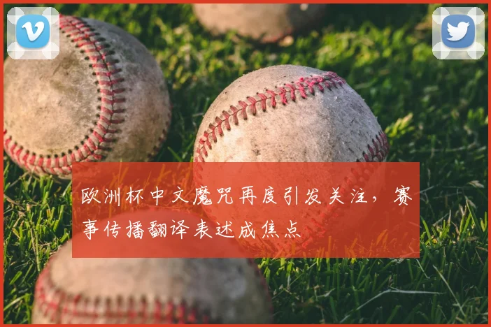 欧洲杯中文魔咒再度引发关注，赛事传播翻译表述成焦点