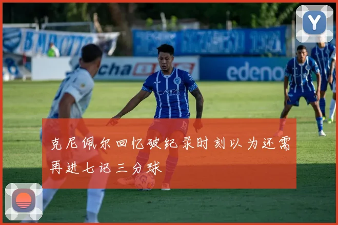 克尼佩尔回忆破纪录时刻以为还需再进七记三分球