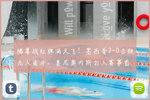 揭幕战红牌满天飞！墨西哥2-0击败九人南非，基尼奥内斯打入赛事首球