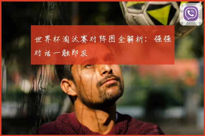 世界杯淘汰赛对阵图全解析：强强对话一触即发