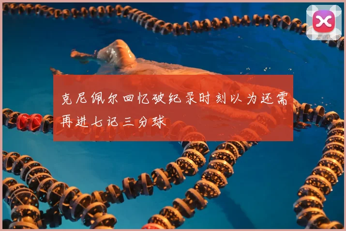 克尼佩尔回忆破纪录时刻以为还需再进七记三分球