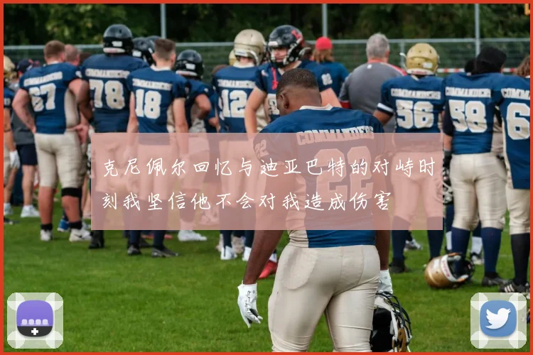 克尼佩尔回忆与迪亚巴特的对峙时刻我坚信他不会对我造成伤害