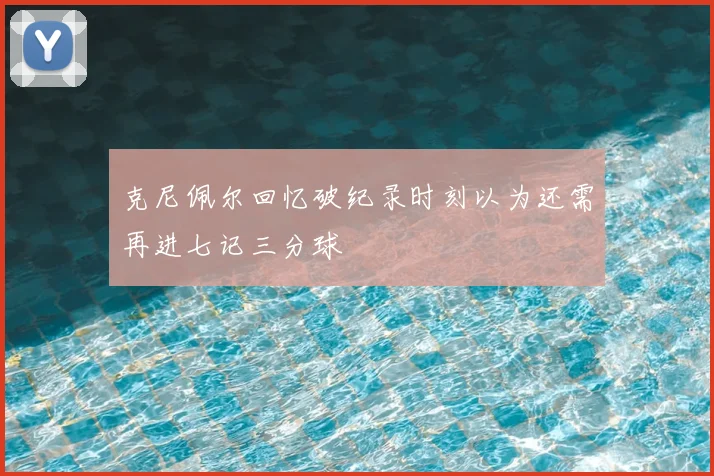 克尼佩尔回忆破纪录时刻以为还需再进七记三分球
