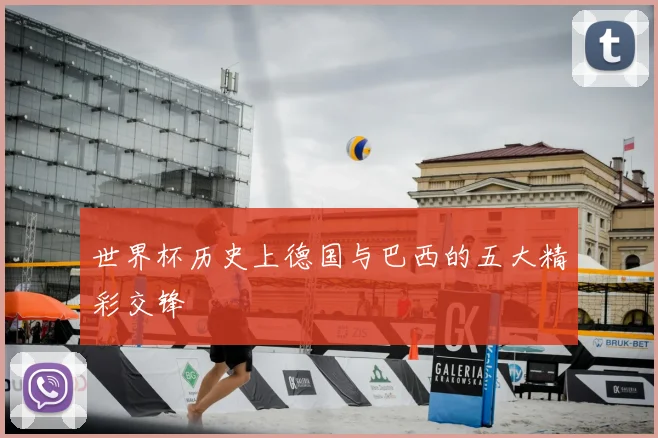 世界杯历史上德国与巴西的五大精彩交锋